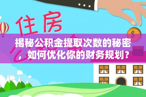 隆化揭秘公积金提取次数的秘密，如何优化你的财务规划？