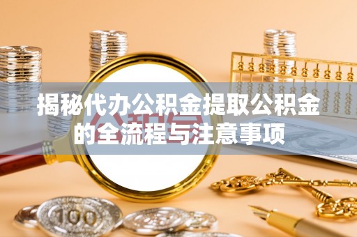 隆化揭秘代办公积金提取公积金的全流程与注意事项