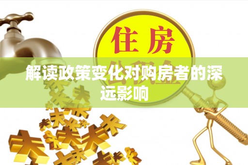 隆化解读政策变化对购房者的深远影响
