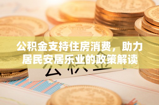 隆化公积金支持住房消费，助力居民安居乐业的政策解读