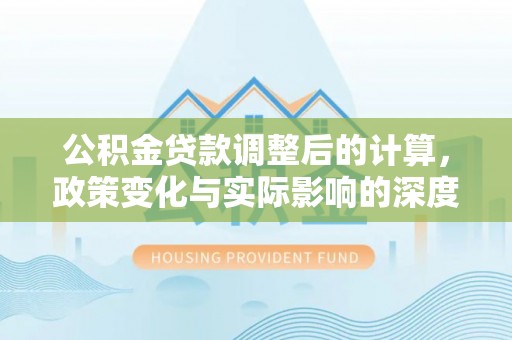 隆化公积金贷款调整后的计算，政策变化与实际影响的深度解析