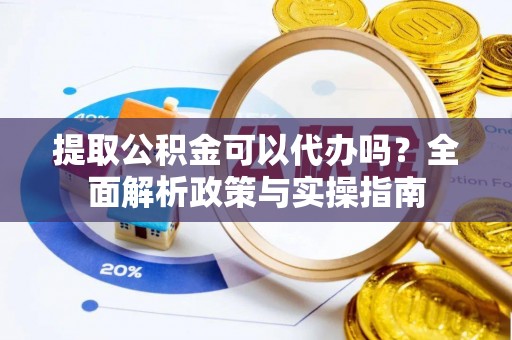 隆化提取公积金可以代办吗？全面解析政策与实操指南