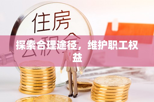 隆化探索合理途径，维护职工权益