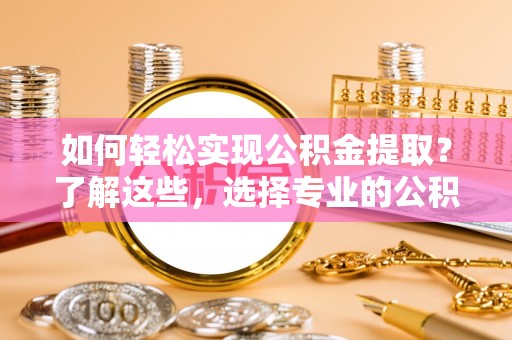 隆化如何轻松实现公积金提取？了解这些，选择专业的公积金提取代办服务