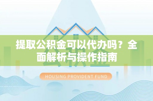 隆化提取公积金可以代办吗？全面解析与操作指南