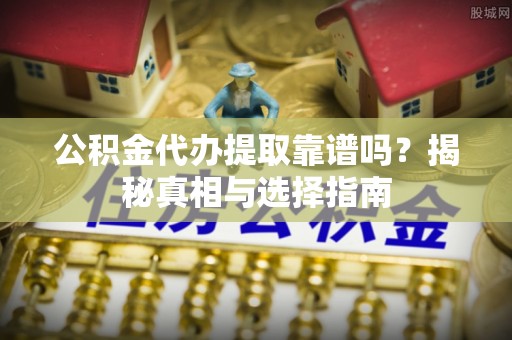 隆化公积金代办提取靠谱吗？揭秘真相与选择指南
