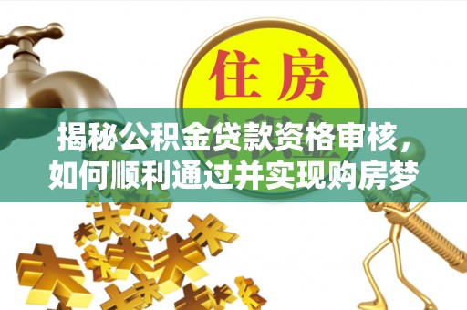 隆化揭秘公积金贷款资格审核，如何顺利通过并实现购房梦想