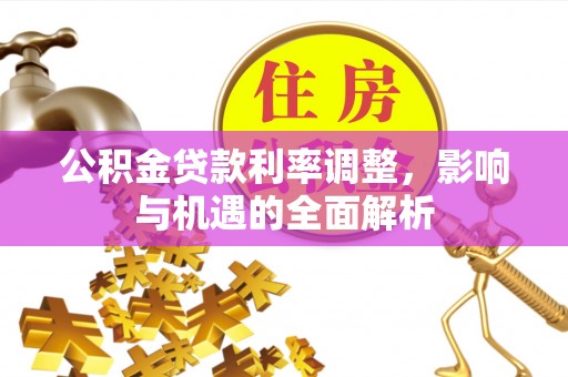 隆化公积金贷款利率调整，影响与机遇的全面解析