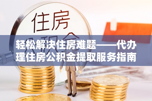 隆化轻松解决住房难题——代办理住房公积金提取服务指南