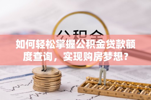 隆化如何轻松掌握公积金贷款额度查询，实现购房梦想？