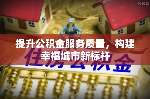 隆化提升公积金服务质量，构建幸福城市新标杆