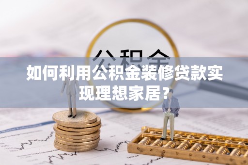隆化如何利用公积金装修贷款实现理想家居？