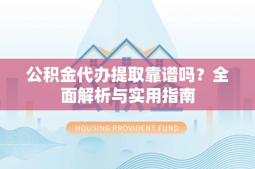 隆化公积金代办提取靠谱吗？全面解析与实用指南