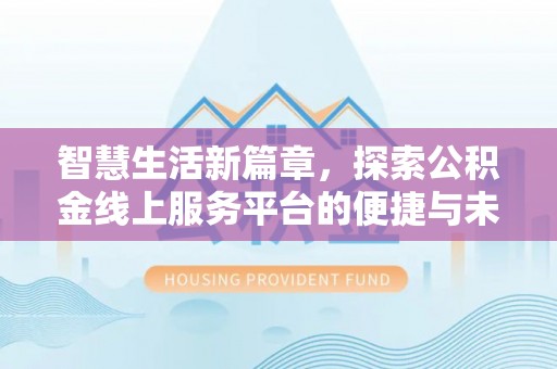 隆化智慧生活新篇章，探索公积金线上服务平台的便捷与未来