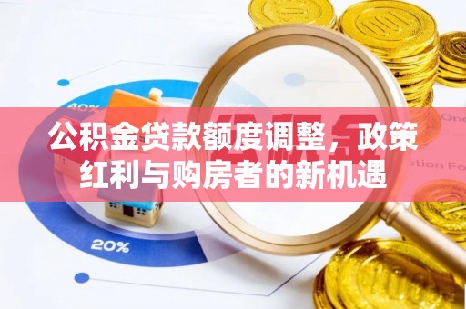 隆化公积金贷款额度调整，政策红利与购房者的新机遇
