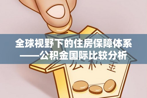 隆化全球视野下的住房保障体系——公积金国际比较分析