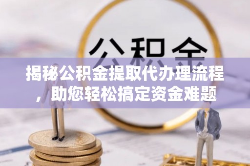 隆化揭秘公积金提取代办理流程，助您轻松搞定资金难题