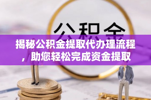 隆化揭秘公积金提取代办理流程，助您轻松完成资金提取