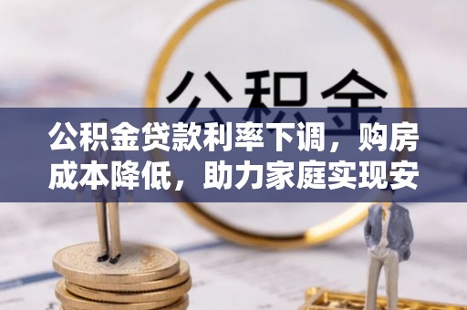 隆化公积金贷款利率下调，购房成本降低，助力家庭实现安居梦