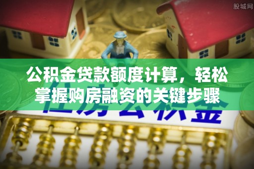 隆化公积金贷款额度计算，轻松掌握购房融资的关键步骤