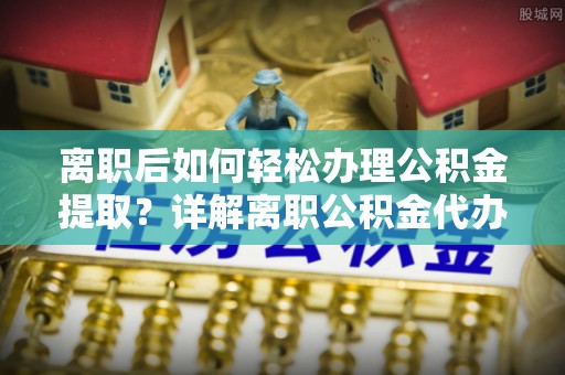 隆化离职后如何轻松办理公积金提取？详解离职公积金代办提取流程