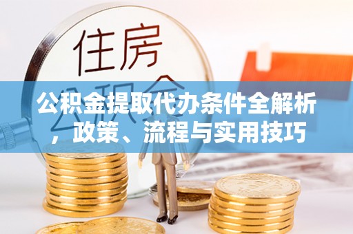 隆化公积金提取代办条件全解析，政策、流程与实用技巧