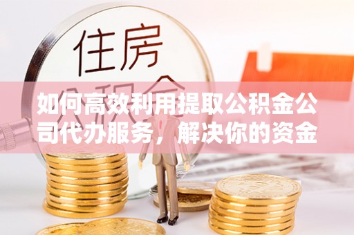 隆化如何高效利用提取公积金公司代办服务，解决你的资金难题