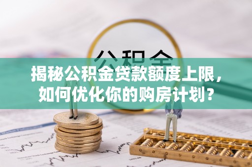 隆化揭秘公积金贷款额度上限，如何优化你的购房计划？