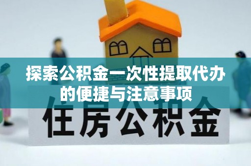 隆化探索公积金一次性提取代办的便捷与注意事项