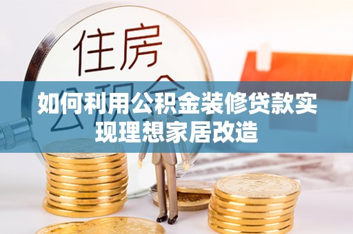 隆化如何利用公积金装修贷款实现理想家居改造