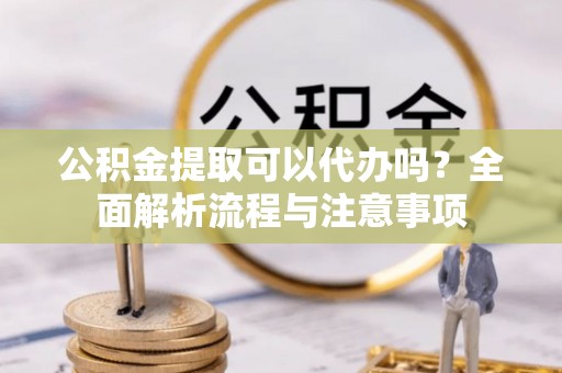 隆化公积金提取可以代办吗？全面解析流程与注意事项