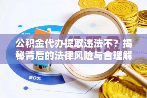 隆化公积金代办提取违法不？揭秘背后的法律风险与合理解决方案