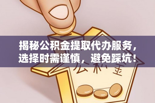 隆化揭秘公积金提取代办服务，选择时需谨慎，避免踩坑！