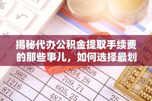 隆化揭秘代办公积金提取手续费的那些事儿，如何选择最划算的服务？