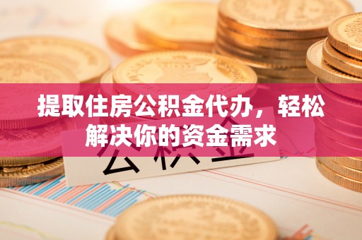 隆化提取住房公积金代办，轻松解决你的资金需求