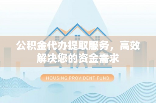 隆化公积金代办提取服务，高效解决您的资金需求