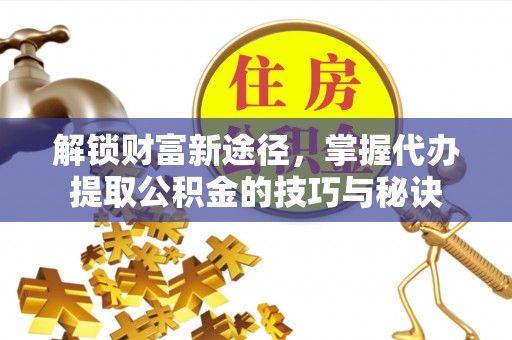 隆化解锁财富新途径，掌握代办提取公积金的技巧与秘诀