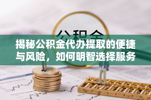 隆化揭秘公积金代办提取的便捷与风险，如何明智选择服务？