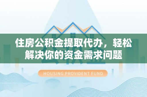 隆化住房公积金提取代办，轻松解决你的资金需求问题