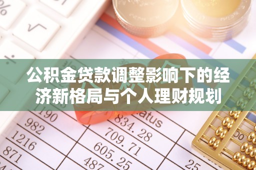 隆化公积金贷款调整影响下的经济新格局与个人理财规划