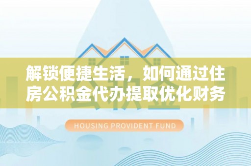 隆化解锁便捷生活，如何通过住房公积金代办提取优化财务规划
