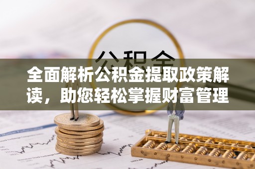 隆化全面解析公积金提取政策解读，助您轻松掌握财富管理新方向