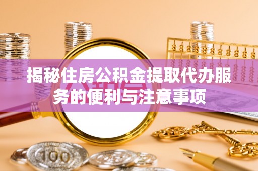 隆化揭秘住房公积金提取代办服务的便利与注意事项