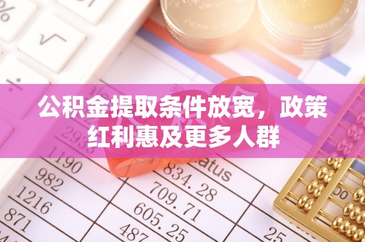 隆化公积金提取条件放宽，政策红利惠及更多人群