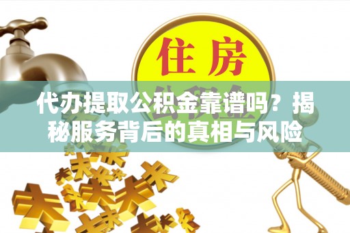 隆化代办提取公积金靠谱吗？揭秘服务背后的真相与风险