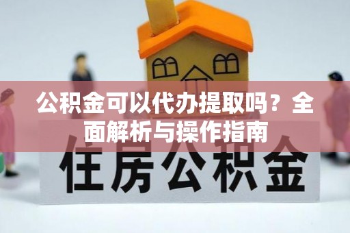 隆化公积金可以代办提取吗？全面解析与操作指南