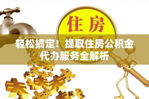 隆化轻松搞定！提取住房公积金代办服务全解析