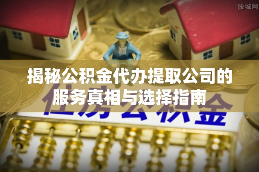 隆化揭秘公积金代办提取公司的服务真相与选择指南