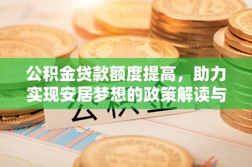 隆化公积金贷款额度提高，助力实现安居梦想的政策解读与未来展望