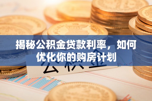 隆化揭秘公积金贷款利率，如何优化你的购房计划